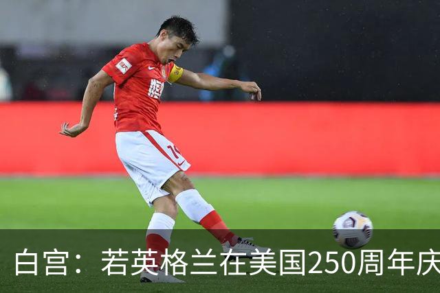 白宫：若英格兰在美国250周年庆赢得世界杯 那将会很棒