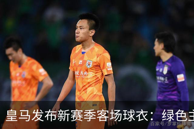 皇马发布新赛季客场球衣：绿色主色调，白色细节+经典肩部条纹
