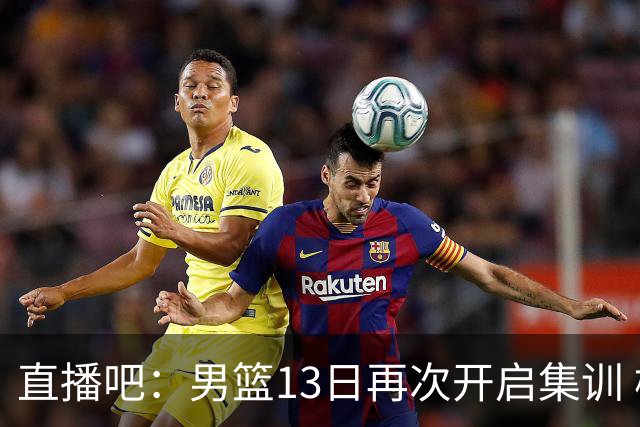 直播吧：男篮13日再次开启集训 杨瀚森徐昕王俊杰等四人暂时离队