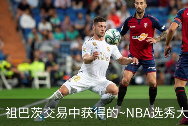 祖巴茨交易中获得的~NBA选秀大会：快船用5号签选中基顿·瓦格勒