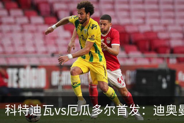 科特迪瓦vs厄瓜多尔首发：迪奥曼德PK凯塞多，凯西、因卡皮耶出战