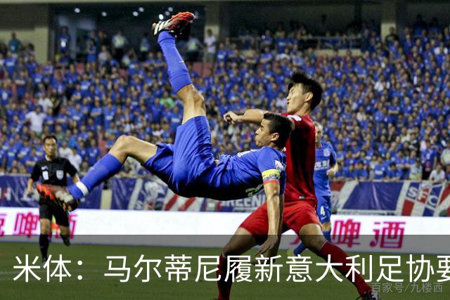米体：马尔蒂尼履新意大利足协要职，携手马拉戈重塑蓝衣军团