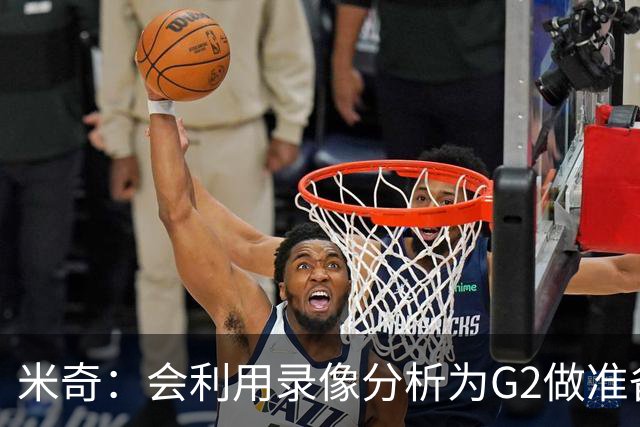 米奇：会利用录像分析为G2做准备 希望届时可以打得更好