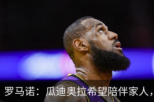 罗马诺：瓜迪奥拉希望陪伴家人，但意大利确实在努力推进他来执教