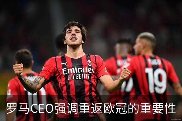 罗马CEO强调重返欧冠的重要性