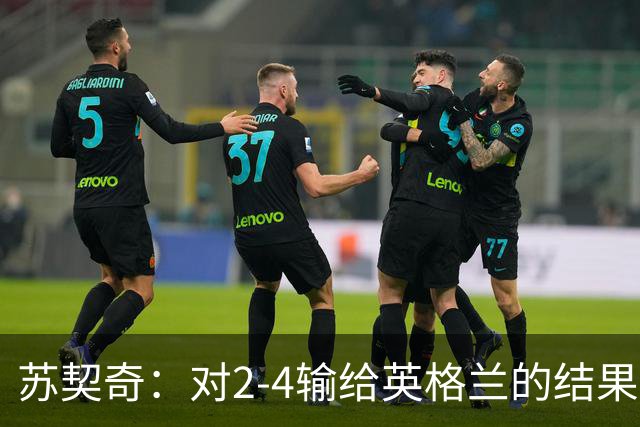 苏契奇：对2-4输给英格兰的结果感到失望，但我们踢得不错