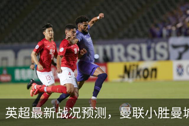 英超最新战况预测，曼联小胜曼城，阿森纳和利物浦稳胜