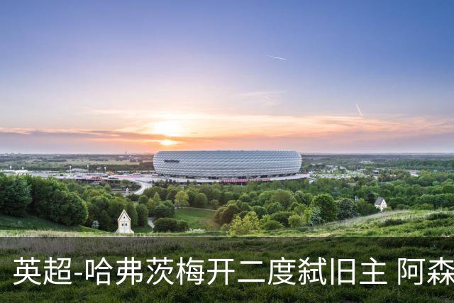 英超-哈弗茨梅开二度弑旧主 阿森纳5-0切尔西