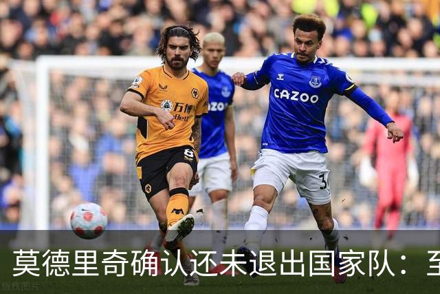 莫德里奇确认还未退出国家队：至少踢完6月的欧国联