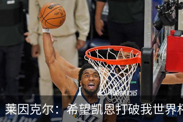 莱因克尔：希望凯恩打破我世界杯纪录，他做不到我们就赢不了