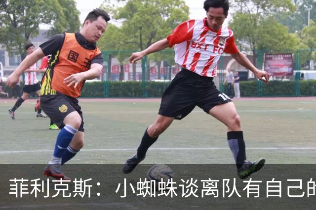 菲利克斯：小蜘蛛谈离队有自己的理由，我不能多说也不想卷入其中