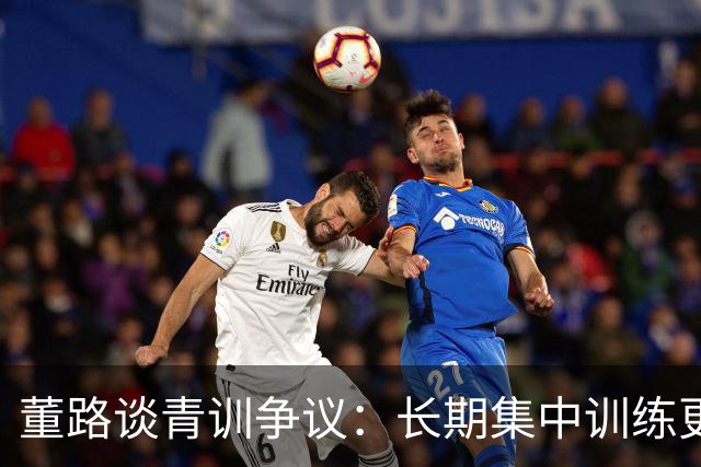 董路谈青训争议：长期集中训练更好，有些技战术可以精细的打磨