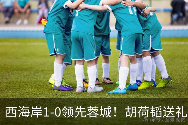 西海岸1-0领先蓉城！胡荷韬送礼，内尔松卢斯破门