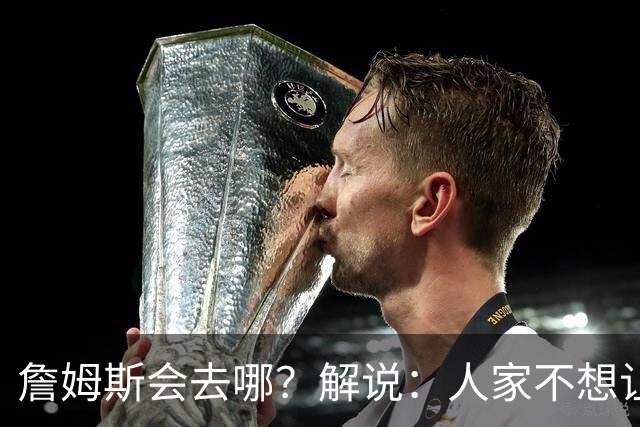 詹姆斯会去哪？解说：人家不想让你知道 你还窥探 这就有点讨厌了