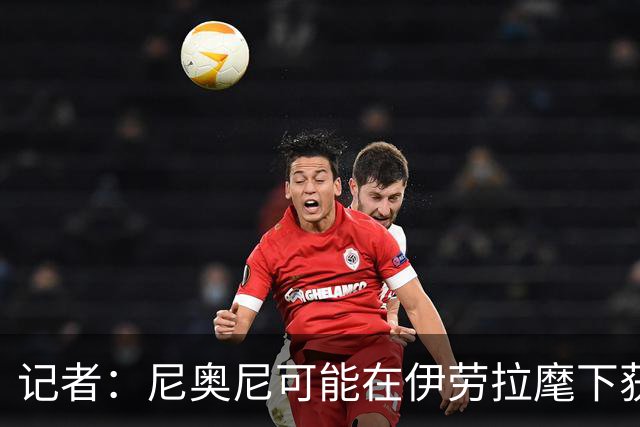 记者：尼奥尼可能在伊劳拉麾下获得更多机会，在新赛季迎来突破
