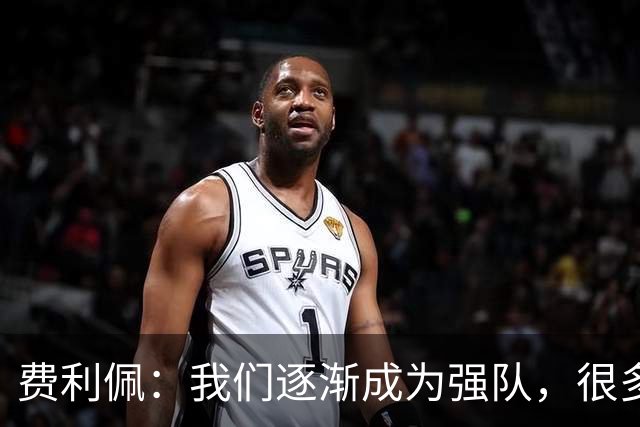 费利佩：我们逐渐成为强队，很多球队面对我们会改变战术打法