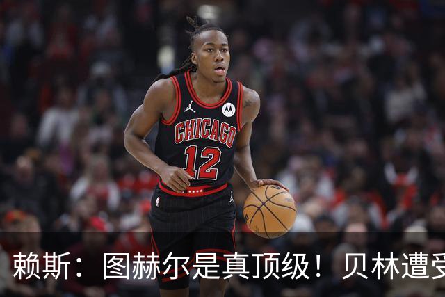 赖斯：图赫尔是真顶级！贝林遭受诸多质疑，但大家都知道他的水准