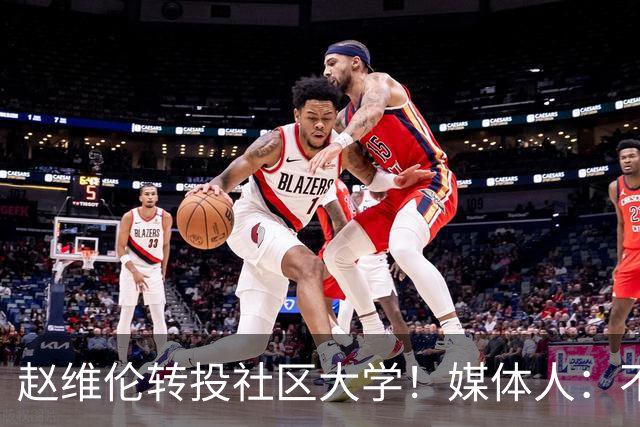 赵维伦转投社区大学！媒体人：不必嘲讽 优先保障出场是务实选择