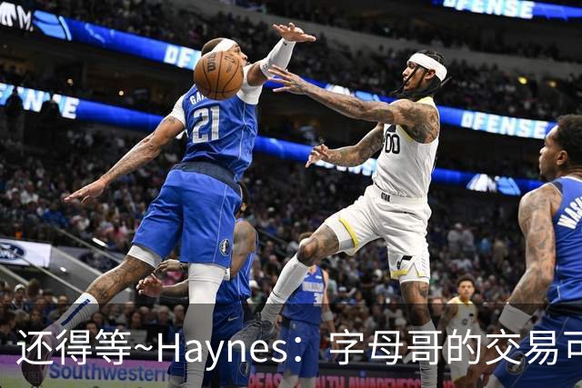 还得等~Haynes：字母哥的交易可能会拖到7月 但会是在这个休赛期
