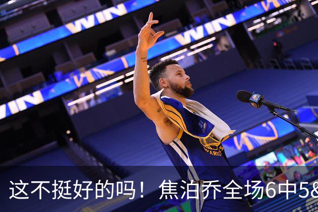 这不挺好的吗！焦泊乔全场6中5&三分1中1 得到11分1盖帽