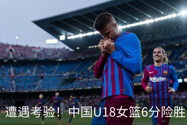 遭遇考验！中国U18女篮6分险胜巴西