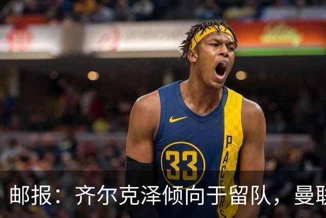 邮报：齐尔克泽倾向于留队，曼联对于他离队持开放态度