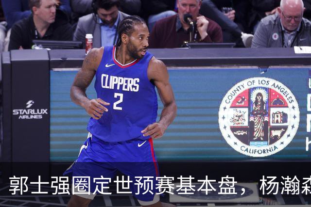 郭士强圈定世预赛基本盘，杨瀚森回归补齐内线拼图，徐杰有新动向！