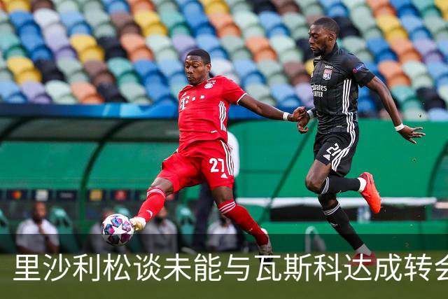 里沙利松谈未能与瓦斯科达成转会协议
