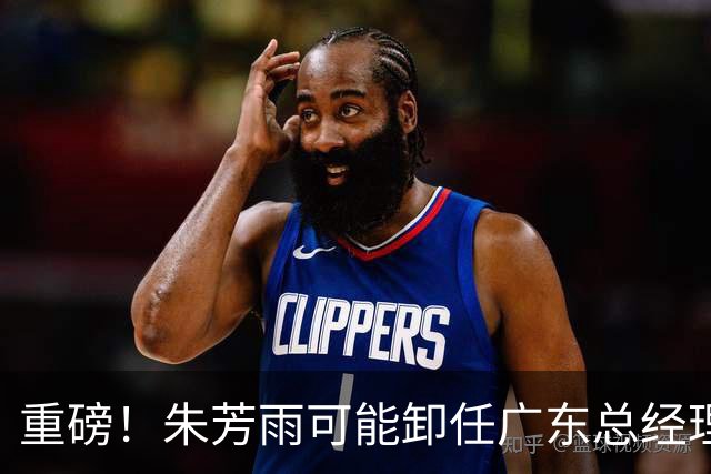 重磅！朱芳雨可能卸任广东总经理，九年任期内三连冠后五年无缘总决赛