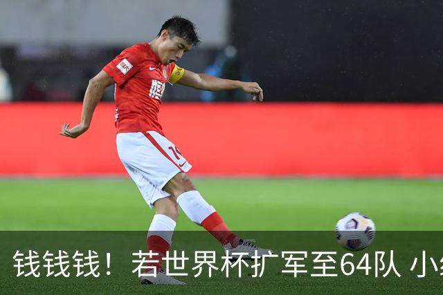 钱钱钱！若世界杯扩军至64队 小组赛或沦为跨大洲预选赛
