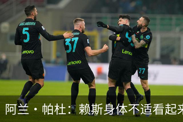 阿兰·帕杜：赖斯身体不适看起来无精打采，图赫尔让他出场犯错了