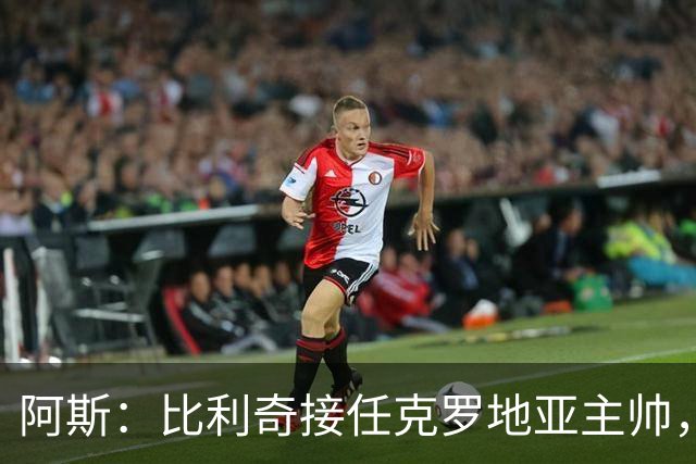 阿斯：比利奇接任克罗地亚主帅，莫德里奇可能继续为国出征