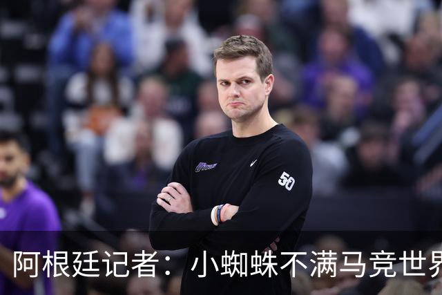 阿根廷记者：小蜘蛛不满马竞世界杯决赛前发声，或考虑回归后罢训