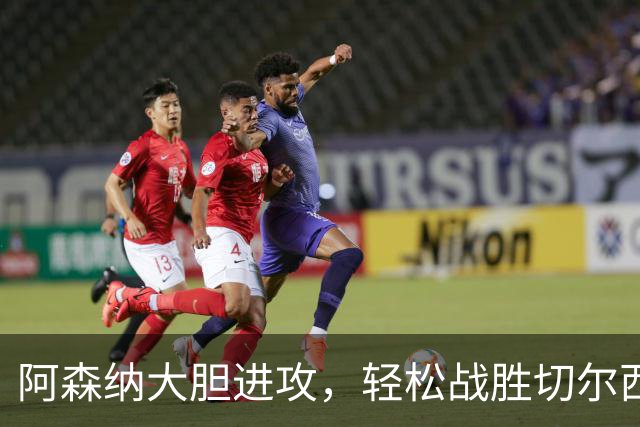 阿森纳大胆进攻，轻松战胜切尔西
