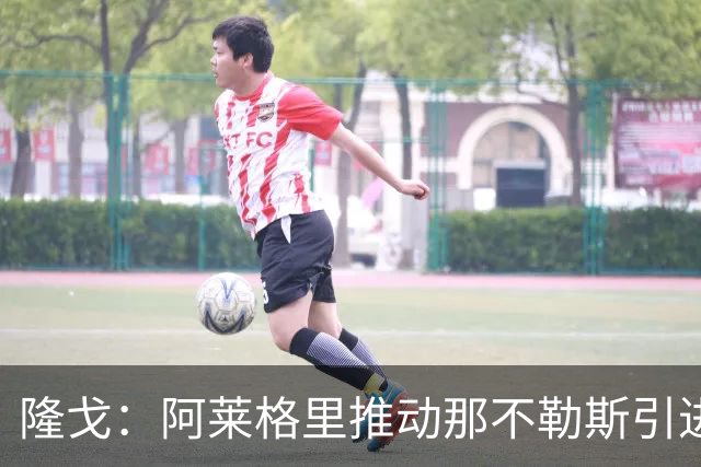 隆戈：阿莱格里推动那不勒斯引进贝拉诺瓦，担任迪洛伦佐的替补