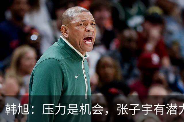 韩旭：压力是机会，张子宇有潜力突破困难