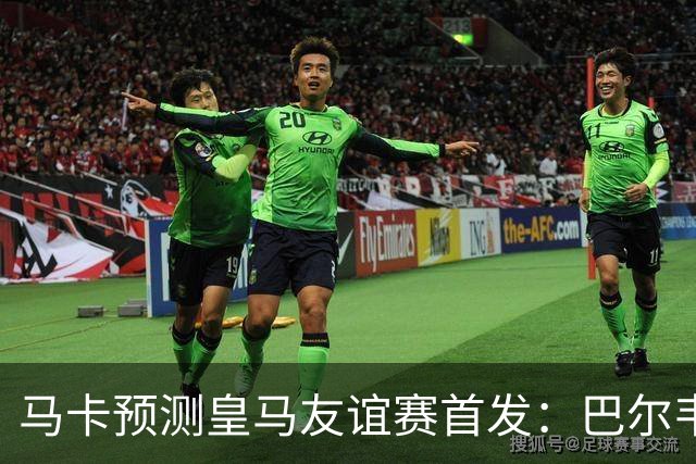 马卡预测皇马友谊赛首发：巴尔韦德领衔，居莱尔、新援埃斯皮出战