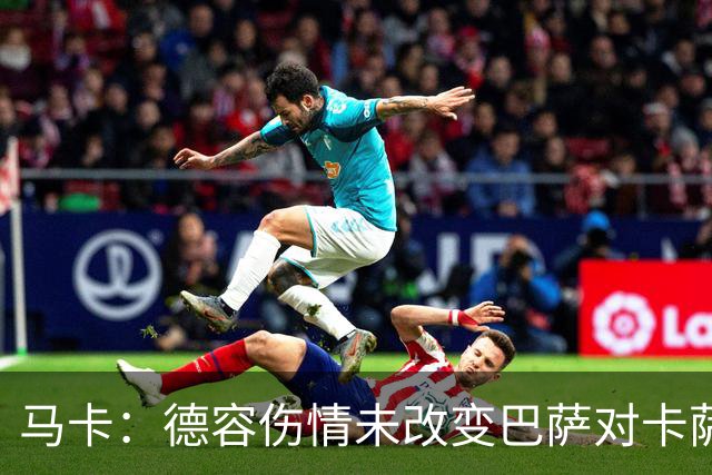 马卡：德容伤情未改变巴萨对卡萨多规划，球员仍可能今夏离队