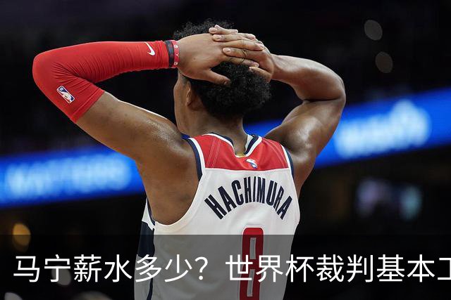马宁薪水多少？世界杯裁判基本工资最高10万美元，每场有额外奖金