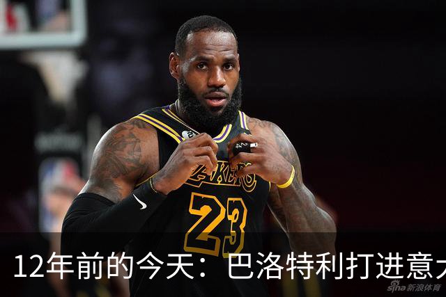 12年前的今天：巴洛特利打进意大利迄今为止世界杯上最后一个进球