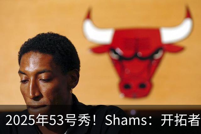 2025年53号秀！Shams：开拓者将和后卫通杰签下一份双向合同