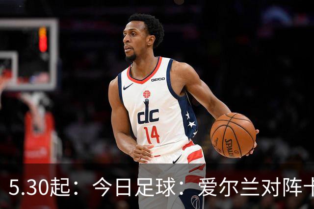 5.30起：今日足球：爱尔兰对阵卡塔尔、卡萨皮亚对阵托林斯