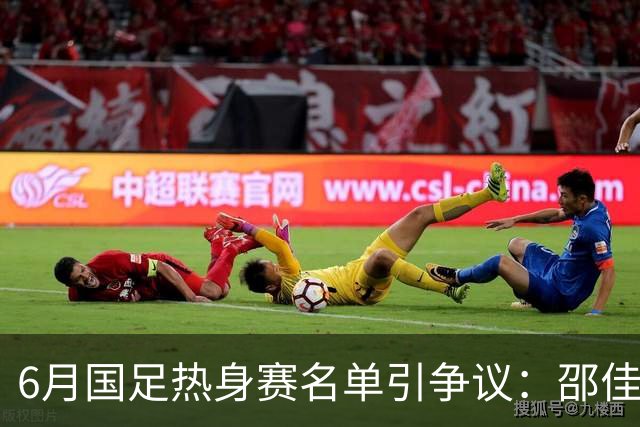 6月国足热身赛名单引争议：邵佳一豪赌保级队班底，实战见分晓