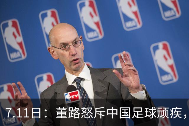 7.11日：董路怒斥中国足球顽疾，退休后才敢说真话；网友神评戳破青训谎言