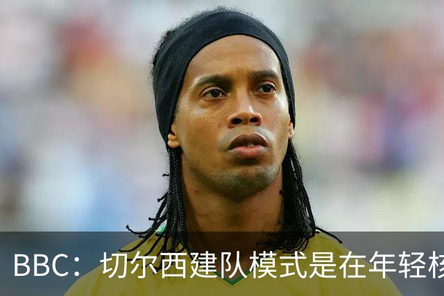 BBC：切尔西建队模式是在年轻核心的基础上，补充经验丰富的老将