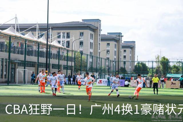 CBA狂野一日！广州4换1豪赌状元签，上海6000万抢胡金秋被药检掐死