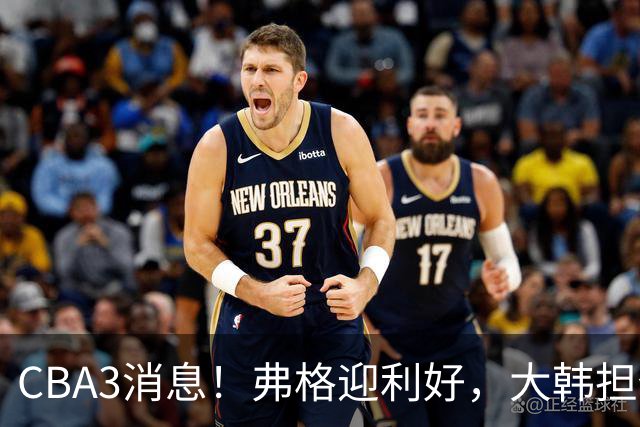 CBA3消息！弗格迎利好，大韩担任辽篮副总，张镇麟喜获2400万合同