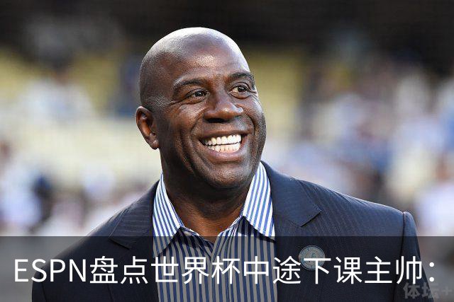 ESPN盘点世界杯中途下课主帅：拉穆奇上榜 洛佩特吉、车范根在列