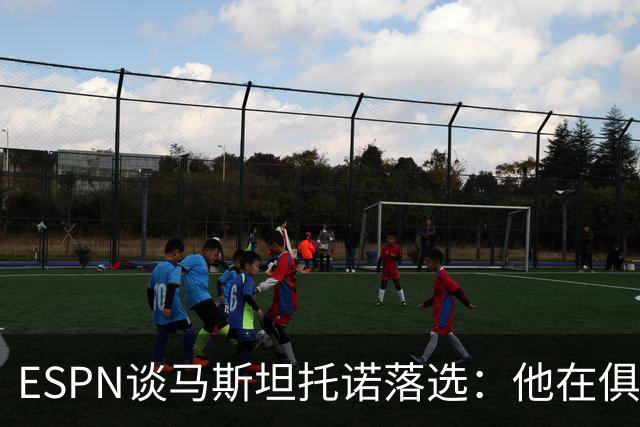 ESPN谈马斯坦托诺落选：他在俱乐部缺乏稳定出场时间，角色边缘化