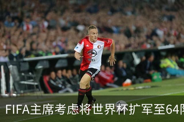 FIFA主席考虑将世界杯扩军至64队，国足目前排91名